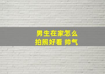 男生在家怎么拍照好看 帅气